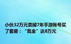 小伙32万元卖掉7年手游账号买了套房：“氪金”达8万元