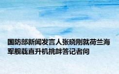 国防部新闻发言人张晓刚就荷兰海军舰载直升机挑衅答记者问