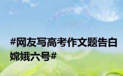 #网友写高考作文题告白嫦娥六号#