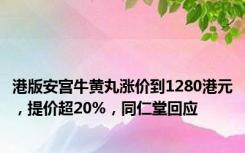 港版安宫牛黄丸涨价到1280港元，提价超20%，同仁堂回应