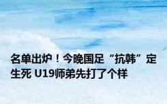 名单出炉！今晚国足“抗韩”定生死 U19师弟先打了个样