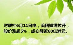 财联社6月11日电，美团短线拉升，股价涨超5%，成交额近60亿港元。