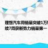 理想汽车周销量突破1万辆，连续7周获新势力销量第一