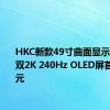 HKC新款49寸曲面显示器上市：双2K 240Hz OLED屏首发6499元