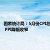 国家统计局：5月份CPI总体平稳 PPI降幅收窄