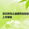 深交所终止迪嘉药业创业板首发上市审核