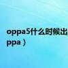 oppa5什么时候出的（oppa）