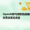 OpenAI称与微软的战略云合作关系未发生改变