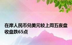 在岸人民币兑美元较上周五夜盘收盘跌65点