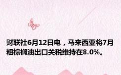 财联社6月12日电，马来西亚将7月粗棕榈油出口关税维持在8.0%。