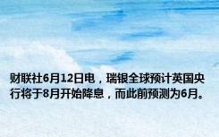 财联社6月12日电，瑞银全球预计英国央行将于8月开始降息，而此前预测为6月。