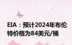 EIA：预计2024年布伦特价格为84美元/桶