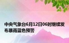 中央气象台6月12日06时继续发布暴雨蓝色预警