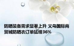 防晒装备需求显著上升 义乌国际商贸城防晒衣订单猛增36%