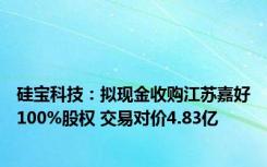 硅宝科技：拟现金收购江苏嘉好100%股权 交易对价4.83亿