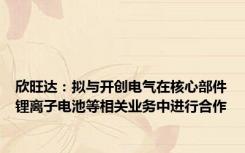 欣旺达：拟与开创电气在核心部件锂离子电池等相关业务中进行合作