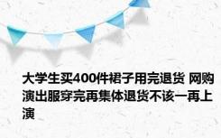 大学生买400件裙子用完退货 网购演出服穿完再集体退货不该一再上演