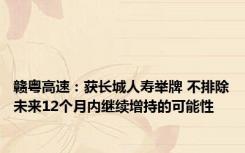 赣粤高速：获长城人寿举牌 不排除未来12个月内继续增持的可能性