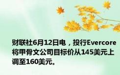 财联社6月12日电，投行Evercore将甲骨文公司目标价从145美元上调至160美元。