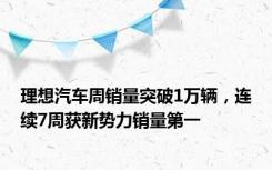 理想汽车周销量突破1万辆，连续7周获新势力销量第一