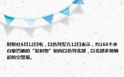 财联社6月12日电，以色列军方12日表示，约160个来自黎巴嫩的“发射物”射向以色列北部，以北部多地响起防空警报。