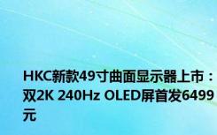 HKC新款49寸曲面显示器上市：双2K 240Hz OLED屏首发6499元