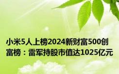 小米5人上榜2024新财富500创富榜：雷军持股市值达1025亿元