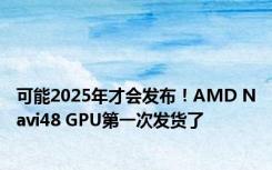 可能2025年才会发布！AMD Navi48 GPU第一次发货了