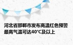 河北省邯郸市发布高温红色预警 最高气温可达40℃及以上