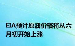 EIA预计原油价格将从六月初开始上涨