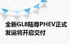 全新GL8陆尊PHEV正式发运将开启交付