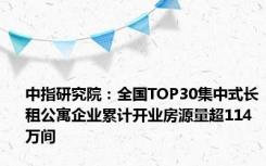 中指研究院：全国TOP30集中式长租公寓企业累计开业房源量超114万间