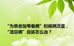 “为患者加号看病”短视频泛滥，“流量病”应该怎么治？