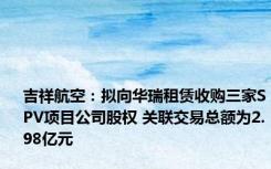 吉祥航空：拟向华瑞租赁收购三家SPV项目公司股权 关联交易总额为2.98亿元