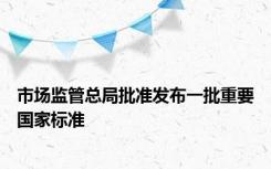 市场监管总局批准发布一批重要国家标准