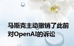 马斯克主动撤销了此前对OpenAI的诉讼