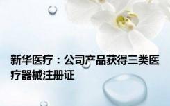 新华医疗：公司产品获得三类医疗器械注册证