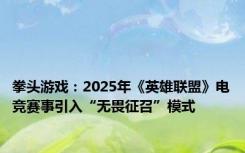 拳头游戏：2025年《英雄联盟》电竞赛事引入“无畏征召”模式