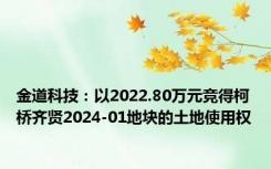 金道科技：以2022.80万元竞得柯桥齐贤2024-01地块的土地使用权