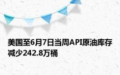 美国至6月7日当周API原油库存减少242.8万桶