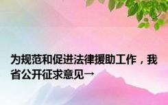 为规范和促进法律援助工作，我省公开征求意见→