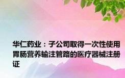 华仁药业：子公司取得一次性使用胃肠营养输注管路的医疗器械注册证