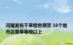 河南发布干旱橙色预警 16个地市达重旱等级以上