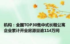 机构：全国TOP30集中式长租公寓企业累计开业房源量逾114万间