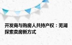 开发商与购房人共持产权：芜湖探索卖房新方式