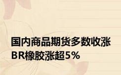 国内商品期货多数收涨 BR橡胶涨超5%