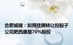 合肥城建：拟预挂牌转让控股子公司肥西康居70%股权