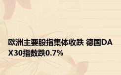 欧洲主要股指集体收跌 德国DAX30指数跌0.7%