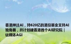 香港押注AI，持620亿的港投基金支持AI独角兽，并计划建香港首个AI研究院｜钛媒体AGI