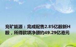 兖矿能源：完成配售2.85亿股新H股，所得款项净额约49.29亿港元